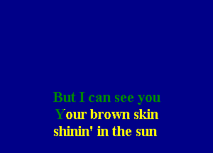 But I can see you
Your brown skin
shinin' in the sun