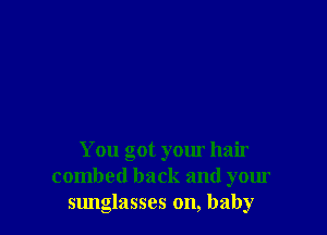 You got your hair
combed back and your
sunglasses on, baby