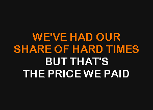 WE'VE HAD OUR
SHARE 0F HARD TIMES
BUT THAT'S
THE PRICEWE PAID