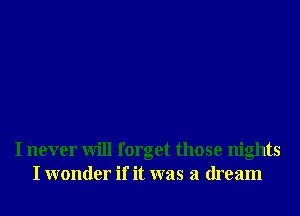 I never will forget those nights
I wonder if it was a dream