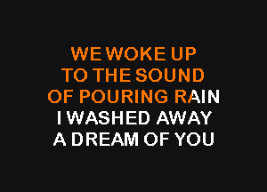 WEWOKE UP
TO THE SOUND

OF POURING RAIN
IWASHED AWAY
A DREAM OF YOU