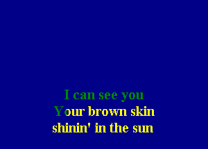 I can see you
Your brown skin
shinin' in the sun