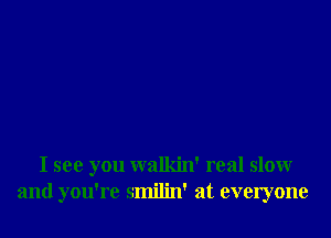 I see you walkin' real slow
and you're smilin' at everyone