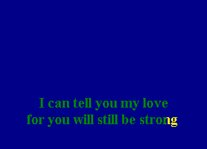 I can tell you my love
for you will still be strong