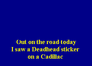 Out on the road today
I saw a Deadheatlnsticker
on a Cadillac