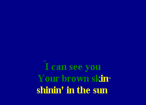 I can see you
Your brown skin-
shinin' in the sun