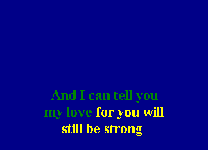 And I can tell you
my love for you will
still be strong