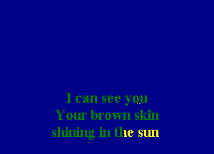 I can see you
Your brown skin
shining in the 51m