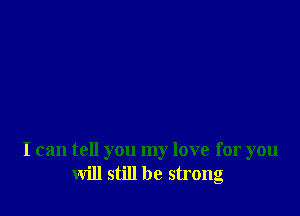I can tell you my love for you
will still be strong