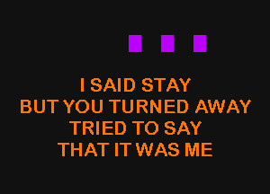 I SAID STAY

BUT YOU TURNED AWAY
TRIED TO SAY
THAT IT WAS ME