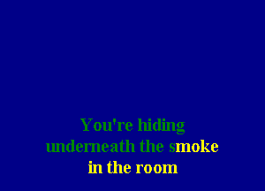 You're hiding
undemeath the smoke
in the room