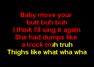 Baby move your
butt buh huh
I think I'll sing it again
She had dumps like
a truck truh truh
Thighs like what wha wha