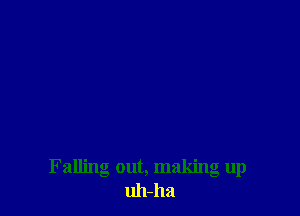 Falling out, making up
uh-ha