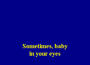 Sometimes, baby
in your eyes