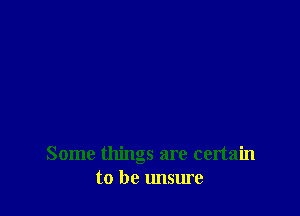 Some things are certain
to be unsure