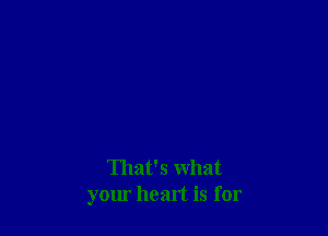 That's what
your heart is for