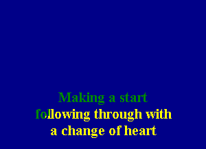Making a start
following through with
a change of heart