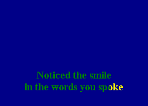 N oticed the smile
in the words you spoke