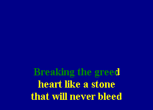 Breaking the greed
heart like a stone
that will never bleed