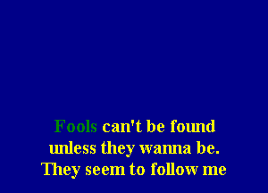 Fools can't be found
unless they walma be.
They seem to follow me