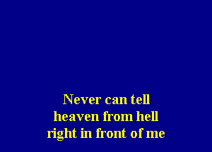 N ever can tell
heaven from hell
right in front of me