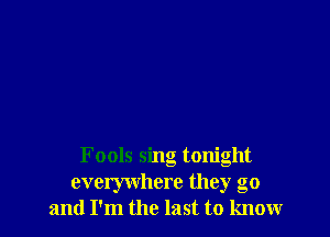 Fools sing tonight
evelywhere they go
and I'm the last to knowr