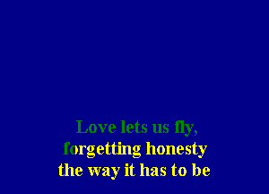 Love lets us fly,
forgetting honesty
the way it has to be