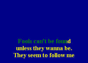 Fools can't be found
unless they walma be.
They seem to follow me