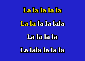 La la la la la
La la la la lala
La la la la

La lala la la la