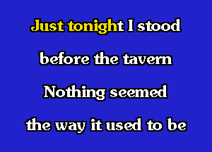 Just tonight I stood
before the tavern
Nothing seemed

the way it used to be