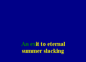 An exit to eternal
summer slacking