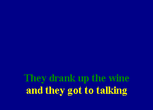 They drank up the wine
and they got to talking