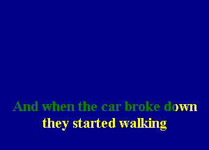 And When the car broke down
they started walking