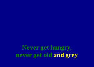 N ever get hungry,
never get old and grey