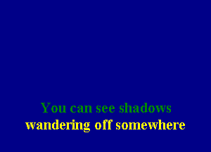 You can see shadows
wandering off somewhere