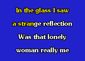 In the glass 1 saw
a strange reflection
Was mat lonely

woman really me