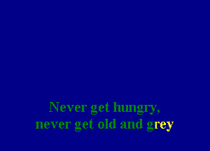 N ever get hungry,
never get old and grey