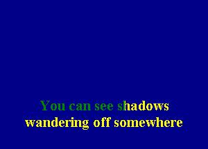 You can see shadows
wandering off somewhere