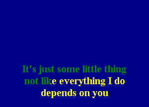 It's just some little thing
not like everything I do
depends on you