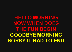 GOODBYE MORNING
SORRY IT HAD TO END