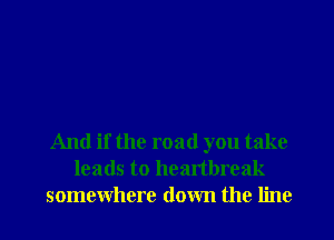 And if the road you take
leads to heartbreak
somewhere down the line