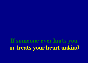 If someone ever hurts you
or treats your heart unkind