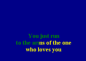 You just run
to the arms of the one
who loves you