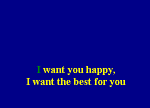 I want you happy,
I want the best for you