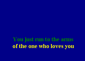 You just run to the arms
of the one who loves you