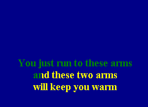 You just run to these arms
and these two arms

will keep you warm I
