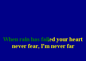 When rain has failed your heart
never fear, I'm never far