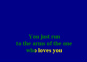 You just run
to the arms of the one
who loves you