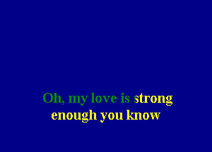 Oh, my love is strong
enough you know