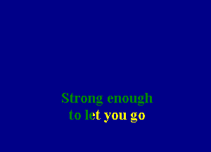 Strong enough
to let you go